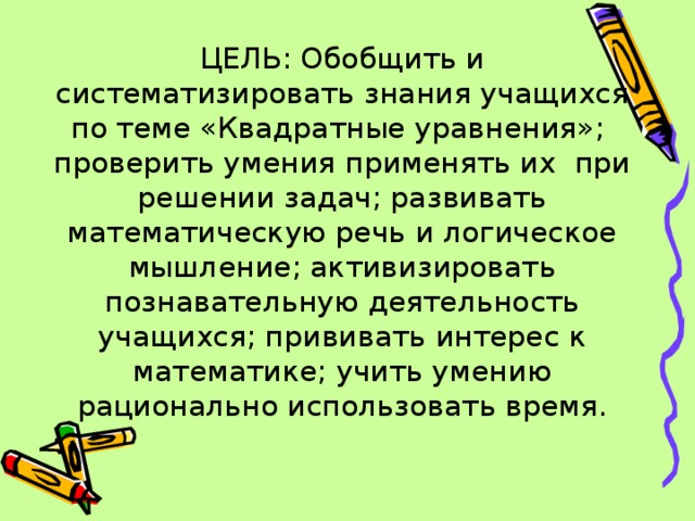 ЦЕЛЬ: Обобщить и систематизировать знания учащихся по теме «Квадратные уравнения»; проверить умения применять их при решении задач; развивать математическую речь и логическое мышление; активизировать познавательную деятельность учащихся; прививать интерес к математике; учить умению рационально использовать время.