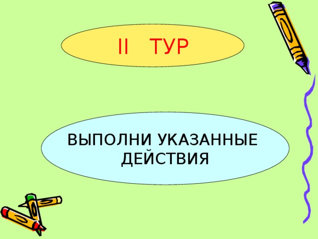 II ТУР ВЫПОЛНИ УКАЗАННЫЕ ДЕЙСТВИЯ