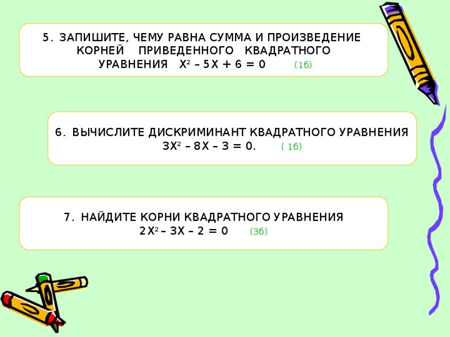 ЗАПИШИТЕ, ЧЕМУ РАВНА СУММА И ПРОИЗВЕДЕНИЕ КОРНЕЙ ПРИВЕДЕННОГО КВАДРАТНОГО  УРАВНЕНИЯ Х 2 – 5Х + 6 = 0 (1б) ВЫЧИСЛИТЕ ДИСКРИМИНАНТ КВАДРАТНОГО УРАВНЕНИЯ 3Х 2 – 8Х – 3 = 0. ( 1б) НАЙДИТЕ КОРНИ КВАДРАТНОГО УРАВНЕНИЯ