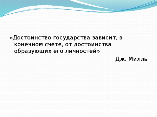 «Достоинство государства зависит, в конечном счете, от достоинства образующих его личностей» Дж. Милль