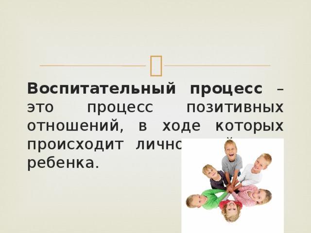 Воспитательный процесс – это процесс позитивных отношений, в ходе которых происходит личностный рост ребенка.