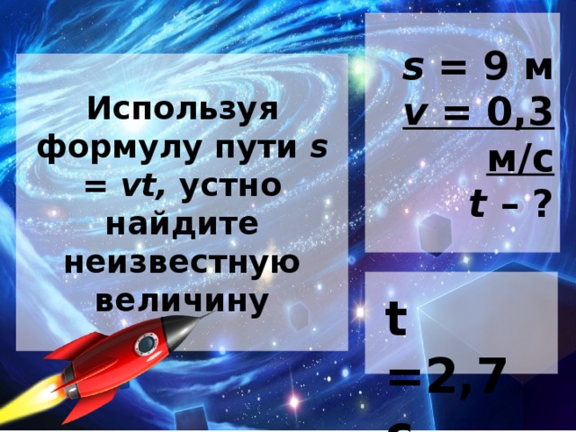 s = 9 м  v = 0,3 м/с  t – ? Используя формулу пути s = vt, устно найдите неизвестную величину t =2,7 с