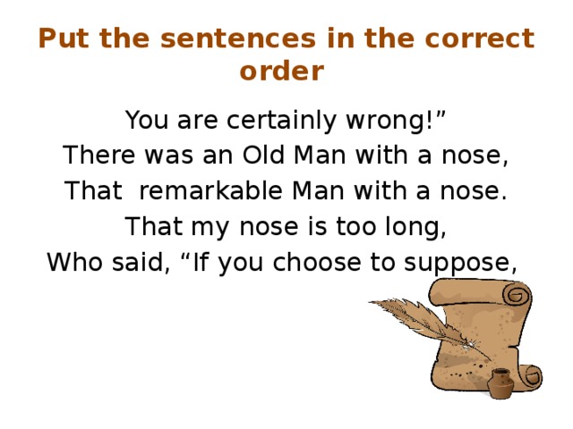 Put the sentences in the correct order You are certainly wrong!” There was an Old Man with a nose, That remarkable Man with a nose. That my nose is too long, Who said, “If you choose to suppose,
