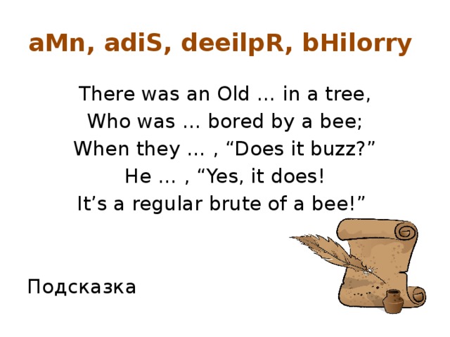 aMn, adiS, deeilpR, bHilorry There was an Old … in a tree, Who was … bored by a bee; When they … , “Does it buzz?” He … , “Yes, it does! It’s a regular brute of a bee!” Подсказка