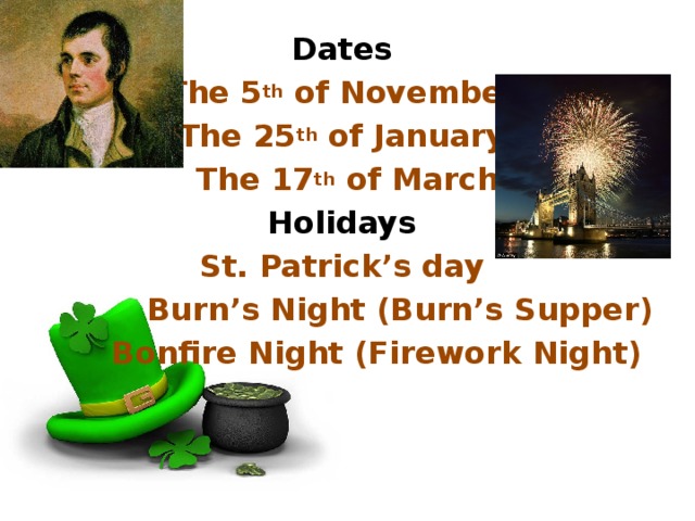 Dates The 5 th of November The 25 th of January The 17 th of March Holidays St. Patrick’s day Burn’s Night (Burn’s Supper) Bonfire Night (Firework Night)