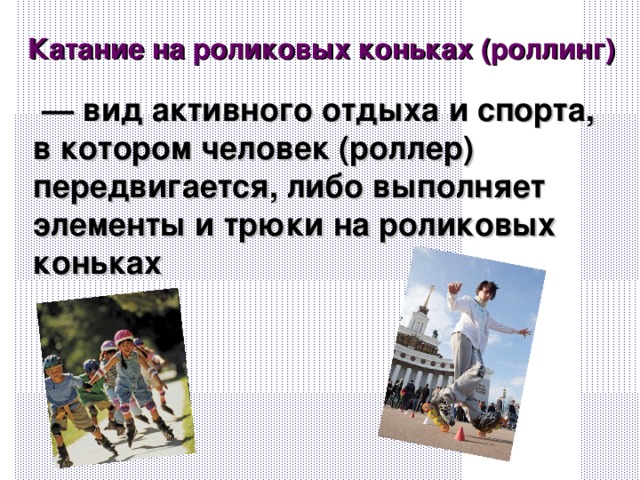 Катание на роликовых коньках (роллинг)  — вид активного отдыха и спорта, в котором человек (роллер) передвигается, либо выполняет элементы и трюки на роликовых коньках