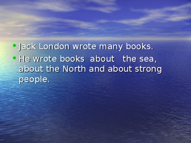 Jack London wrote many books. He wrote books about the sea, about the North  and about strong people.