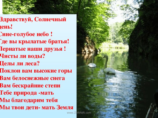 Здравствуй, Солнечный день! Сине-голубое небо ! Где вы крылатые братья! Пернатые наши друзья !  Чисты ли воды?  Целы ли леса?  Поклон вам высокие горы  Вам белоснежные снега  Вам бескрайние степи  Тебе природа -мать  Мы благодарим тебя  Мы твои дети- мать Земля . www.ZHARAR.com