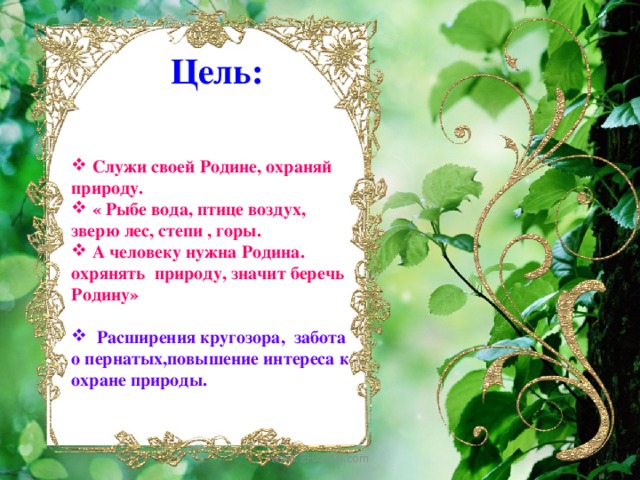 Цель:     Служи своей Родине, охраняй природу.  « Рыбе вода, птице воздух, зверю лес, степи , горы.  А человеку нужна Родина. охрянять природу, значит беречь Родину»   Расширения кругозора, забота о пернатых,повышение интереса к охране природы. www.ZHARAR.com