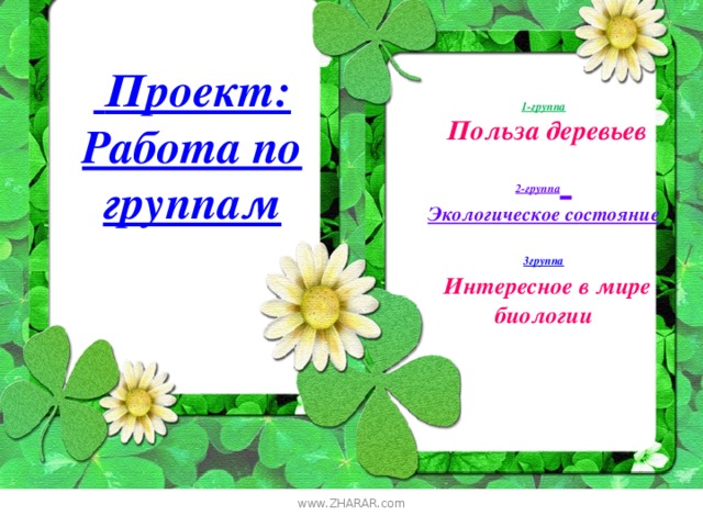 Проект: Работа по группам  1-группа  Польза деревьев 2-группа  Экологическое состояние   3группа  Интересное в мире биологии  www.ZHARAR.com