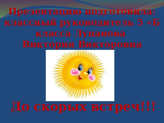 Презентацию подготовила: классный руководитель 5 «Б класса Лупанова Виктория Викторовна До скорых встреч!!!