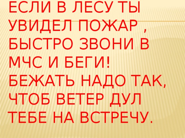 Если в лесу ты увидел пожар , быстро звони в МЧС и беги!  Бежать надо так, чтоб ветер дул тебе на встречу.