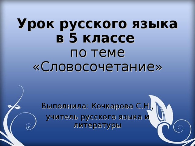 Урок русского языка в 5 классе  по теме «Словосочетание» Выполнила: Кочкарова С.Н., учитель русского языка и литературы