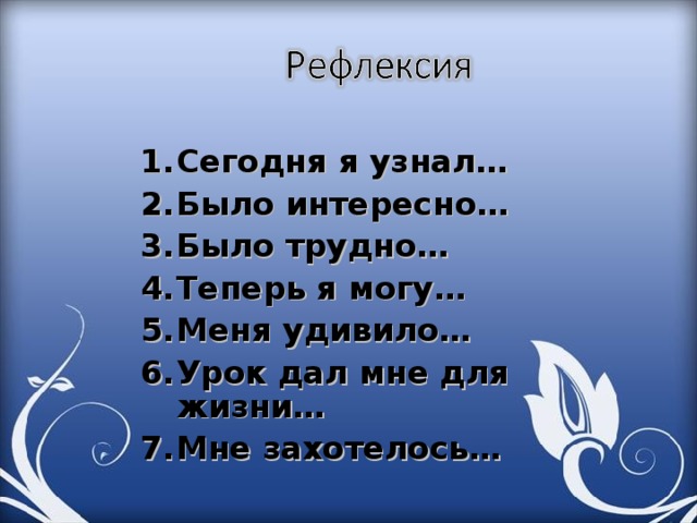 Сегодня я узнал… Было интересно… Было трудно… Теперь я могу… Меня удивило… Урок дал мне для жизни… Мне захотелось…