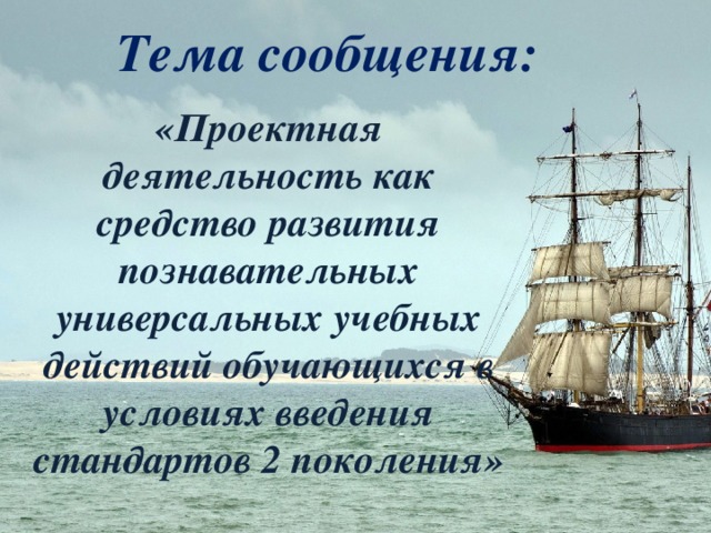 Тема сообщения: «Проектная деятельность как средство развития познавательных универсальных учебных действий обучающихся в условиях введения стандартов 2 поколения»