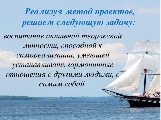 Реализуя метод проектов, решаем следующую задачу:  воспитание активной творческой личности, способной к самореализации, умеющей устанавливать гармоничные отношения с другими людьми, с самим собой.