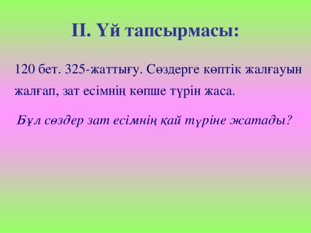 ІІ. Үй тапсырмасы: 120 бет. 325-жаттығу. Сөздерге көптік жалғауын жалғап, зат есімнің көпше түрін жаса. Бұл сөздер зат есімнің қай түріне жатады?