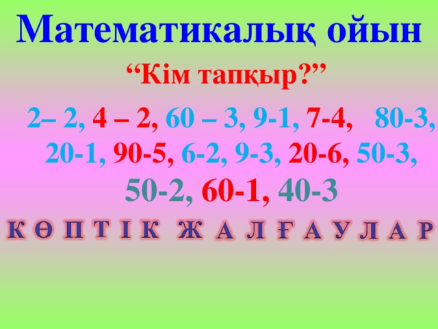 Математикалық ойын “ Кім тапқыр?”  2– 2, 4 – 2, 60 – 3, 9-1, 7-4, 80-3, 20-1, 90-5, 6-2, 9-3, 20-6, 50-3, 50-2,  60-1, 40-3