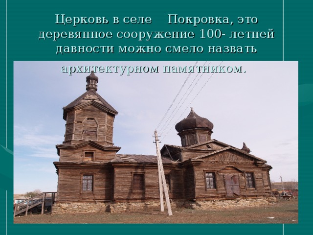 Церковь в селе Покровка, это деревянное сооружение 100- летней давности можно смело назвать архитектурном памятником.