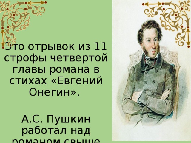 Это отрывок из 11 строфы четвертой главы романа в стихах «Евгений Онегин». А.С. Пушкин работал над романом свыше семи лет .