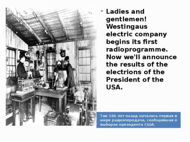 Ladies and gentlemen! Westingaus electric company begins its first radioprogramme. Now we'll announce the results of the electrions of the President of the USA.