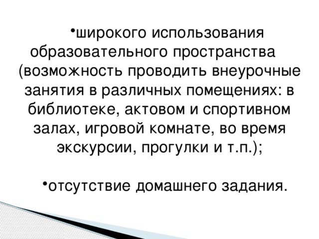 широкого использования образовательного пространства (возможность проводить внеурочные занятия в различных помещениях: в библиотеке, актовом и спортивном залах, игровой комнате, во время экскурсии, прогулки и т.п.); отсутствие домашнего задания.