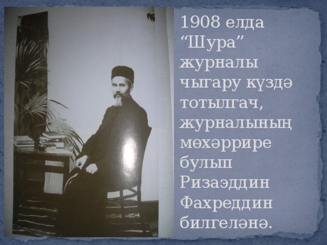 1908 елда “Шура” журналы чыгару күздә тотылгач, журналының мөхәррире булып Ризаэддин Фахреддин билгеләнә.