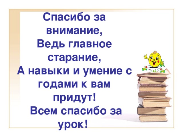 Спасибо за внимание, Ведь главное старание, А навыки и умение с годами к вам придут!  Всем спасибо за урок!