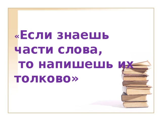 « Если знаешь части слова,  то напишешь их толково»