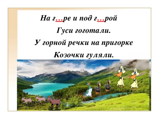 На г … ре и под г … рой Гуси гоготали. У горной речки на пригорке Козочки гуляли.