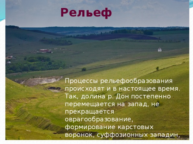 Рельеф Процессы рельефообразования происходят и в настоящее время. Так, долина р. Дон постепенно перемещается на запад, не прекращается оврагообразование, формирование карстовых воронок, суффозионных западин, оползней и т.д