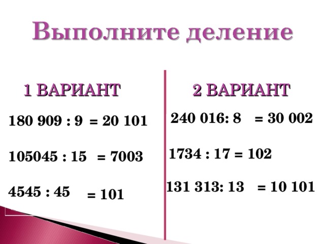 1 ВАРИАНТ 2 ВАРИАНТ 240 016: 8 = 30 002 180 909 : 9 = 20 101 1734 : 17 = 102 105045 : 15 = 7003 131 313: 13 = 10 101 4545 : 45 = 101