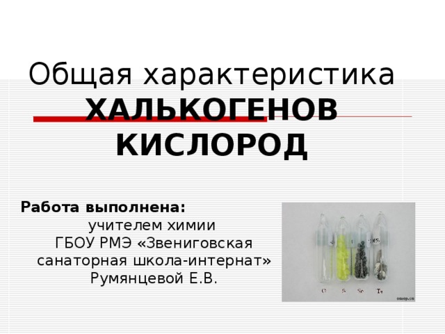 Общая характеристика ХАЛЬКОГЕНОВ  КИСЛОРОД Работа выполнена: учителем химии ГБОУ РМЭ «Звениговская санаторная школа-интернат» Румянцевой Е.В.