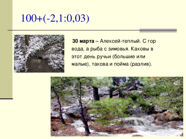 100+(-2,1:0,03)   30 марта – Алексей-теплый. С гор  вода, а рыба с зимовья. Каковы в  этот день ручьи (большие или  малые), такова и пойма (разлив).