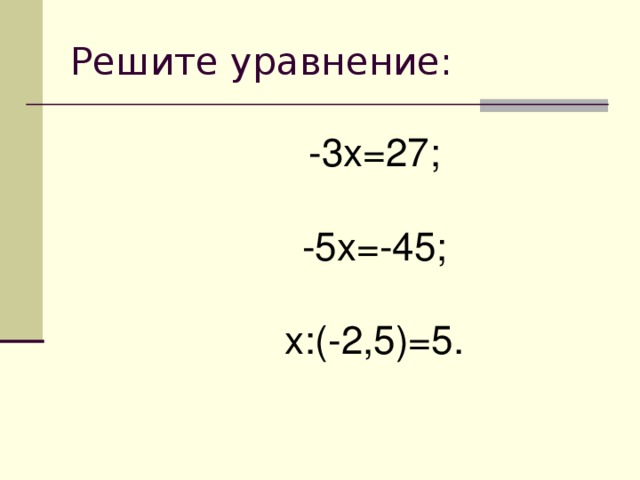 Решите уравнение: -3 x =27; -5 x =-45; x :(-2,5)=5.