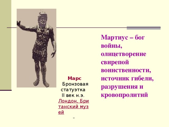 Мартиус – бог войны, олицетворение свирепой воинственности, источник гибели, разрушения и кровопролитий Марс  Бронзовая статуэтка  II век н.э.  Лондон, Британский музей