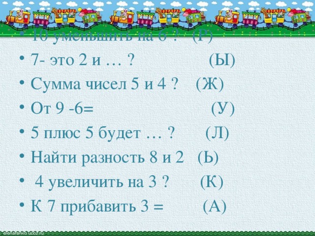10 уменьшить на 6 ? (Р) 7- это 2 и … ? (Ы) Сумма чисел 5 и 4 ? (Ж) От 9 -6= (У) 5 плюс 5 будет … ? (Л) Найти разность 8 и 2 (Ь)  4 увеличить на 3 ? (К) К 7 прибавить 3 = (А)