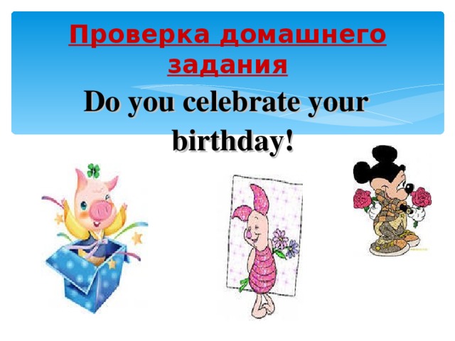 Проверка домашнего задания Do you celebrate your birthday!