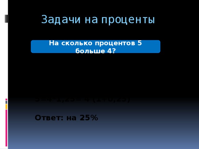 Задачи на проценты На сколько процентов 5 больше 4? 5/4=1,25;  5=4*1,25= 4 (1+0,25)  Ответ: на 25%