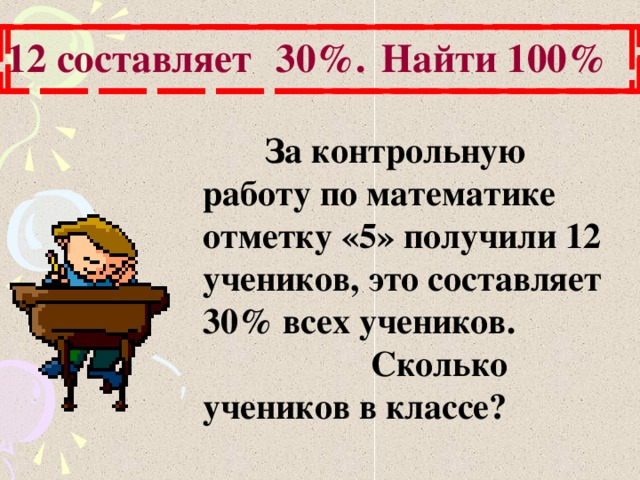   30%. 12 составляет Найти 100%  За контрольную работу по математике отметку «5» получили 12 учеников, это составляет 30% всех учеников. Сколько учеников в классе? 14