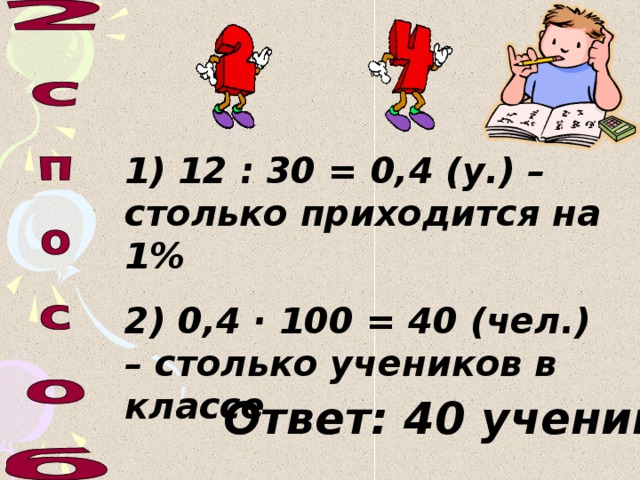 1) 12 : 30 = 0,4 (у.) – столько приходится на 1% 2) 0,4 ·  100 = 40 (чел.) – столько учеников в классе Ответ: 40 учеников.