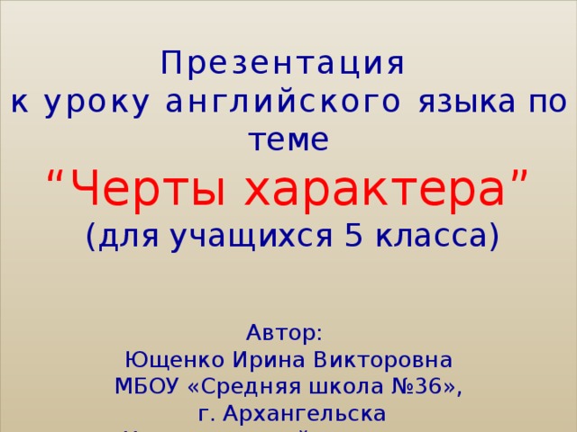 Презентация к уроку английского языка по теме “ Черты характера”   (для учащихся 5 класса) Автор: Ющенко Ирина Викторовна МБОУ «Средняя школа №36»,  г. Архангельска Учитель английского языка