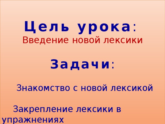 Цель урока :  Введение новой лексики Задачи :  Знакомство с новой лексикой  Закрепление лексики в упражнениях