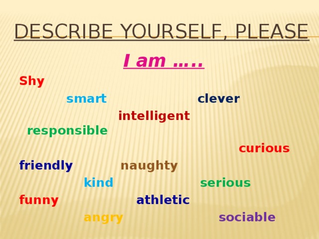 Describe yourself, please  I am ….. Shy  smart  clever  intelligent  responsible  curious friendly  naughty  kind  serious funny  athletic  angry  sociable