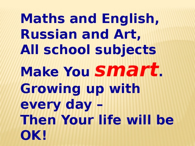 Maths and English, Russian and Art, All school subjects Make You smart . Growing up with every day – Then Your life will be OK!