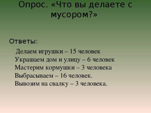 Опрос. «Что вы делаете с мусором?»   Ответы:  Делаем игрушки – 15 человек  Украшаем дом и улицу – 6 человек  Мастерим кормушки – 3 человека  Выбрасываем – 16 человек.  Вывозим на свалку – 3 человека.