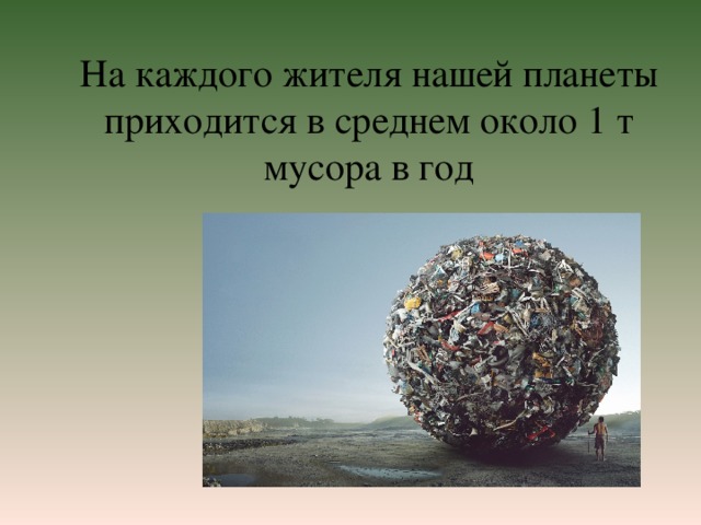 На каждого жителя нашей планеты приходится в среднем около 1 т мусора в год