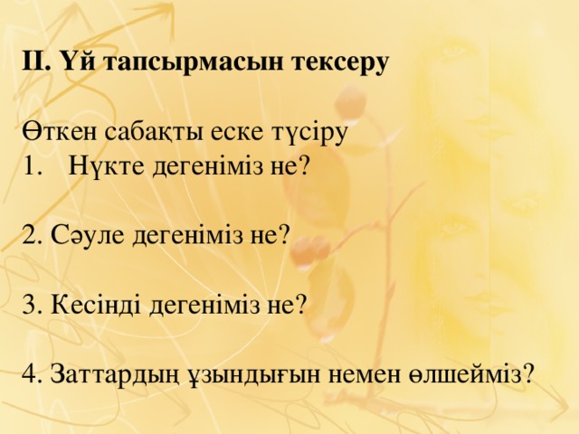 ІІ. Үй тапсырмасын тексеру   Өткен сабақты еске түсіру Нүкте дегеніміз не? 2. Сәуле дегеніміз не? 3. Кесінді дегеніміз не? 4. Заттардың ұзындығын немен өлшейміз?