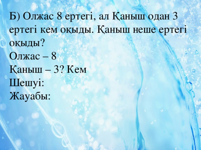 Б) Олжас 8 ертегі, ал Қаныш одан 3 ертегі кем оқыды. Қаныш неше ертегі оқыды? Олжас – 8 Қаныш – 3? Кем Шешуі: Жауабы: