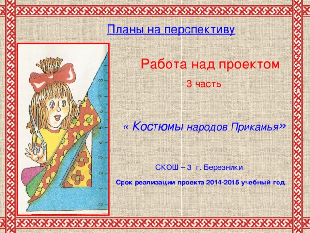 Планы на перспективу       Работа над проектом 3 часть « Костюмы народов Прикамья » СКОШ – 3 г. Березники Срок реализации проекта 2014-2015  учебный год